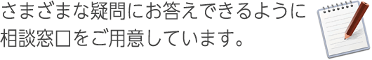 さまざまな疑問にお答えできるように相談窓口をご用意しています。