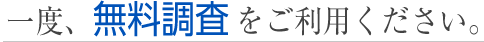 一度、無料調査をご利用ください。