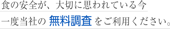 食の安全が、大切に思われている今一度当社の無料調査をご利用ください。