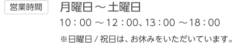 【営業時間】月曜日～土曜日 10：00 ～12：00、13：00 ～18：00 ※日曜日 / 祝日は、お休みをいただいています。