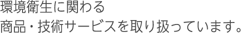 環境衛生に関わる商品・技術サービスを取り扱っています。